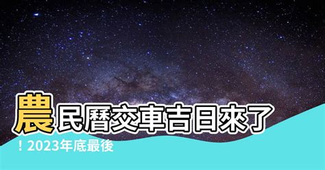 2023農民曆交車|【2023交車吉日】農民曆牽車、交車好日子查詢